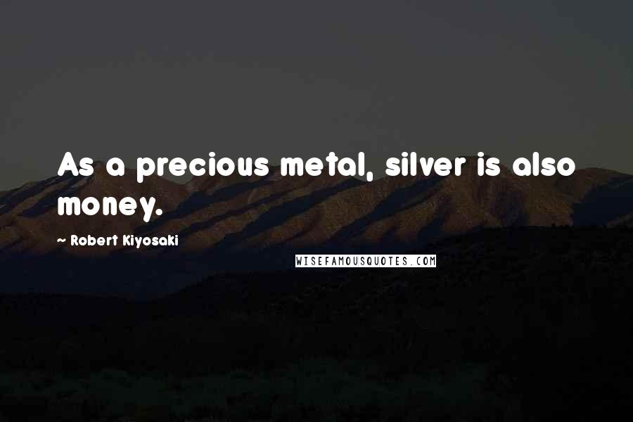 Robert Kiyosaki Quotes: As a precious metal, silver is also money.