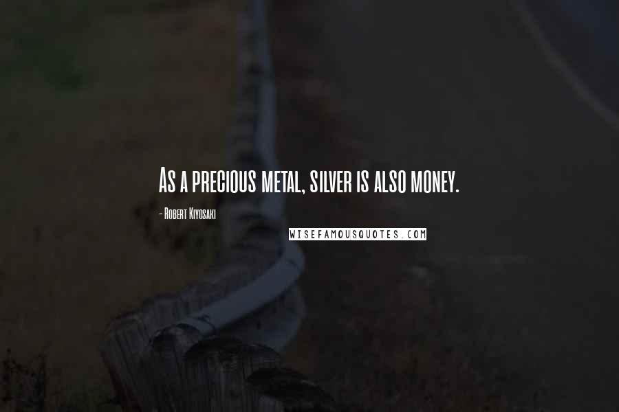 Robert Kiyosaki Quotes: As a precious metal, silver is also money.