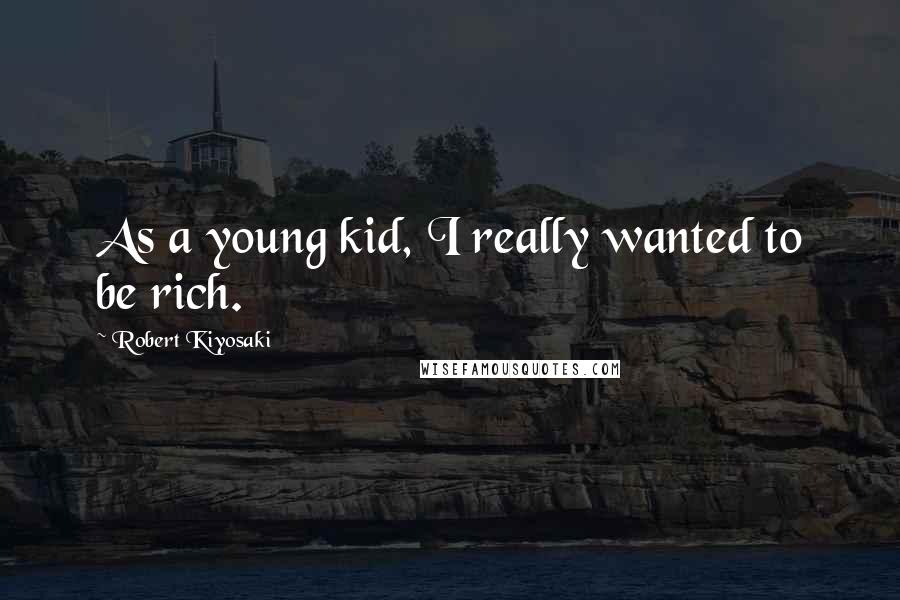 Robert Kiyosaki Quotes: As a young kid, I really wanted to be rich.