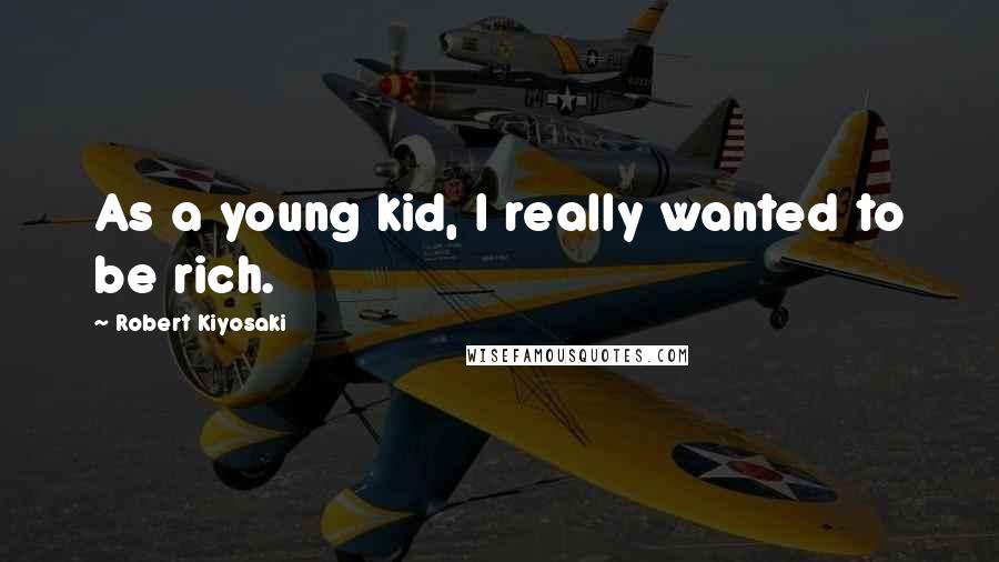 Robert Kiyosaki Quotes: As a young kid, I really wanted to be rich.