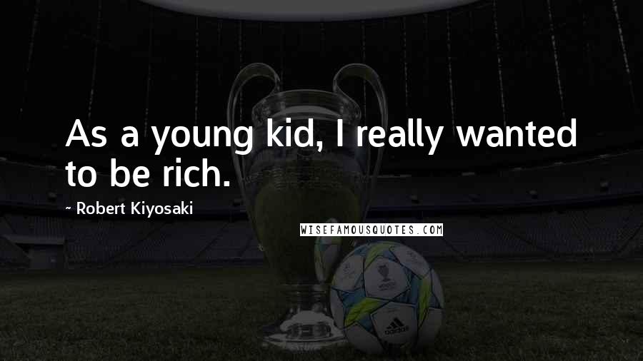 Robert Kiyosaki Quotes: As a young kid, I really wanted to be rich.