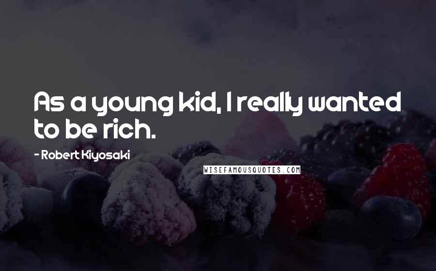 Robert Kiyosaki Quotes: As a young kid, I really wanted to be rich.
