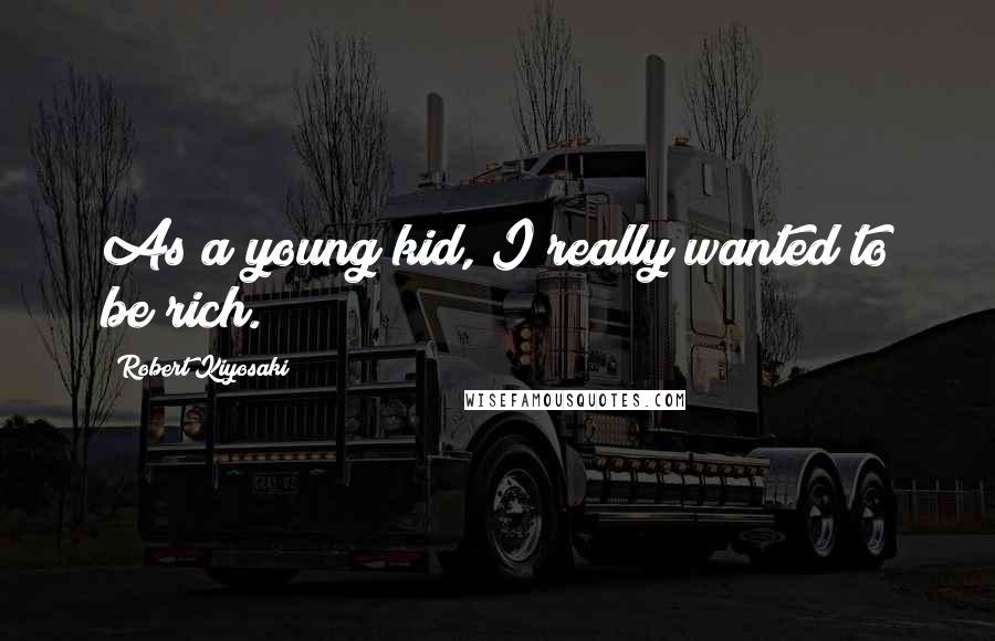 Robert Kiyosaki Quotes: As a young kid, I really wanted to be rich.