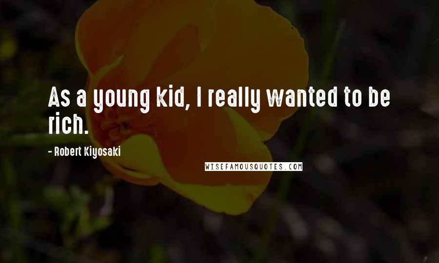 Robert Kiyosaki Quotes: As a young kid, I really wanted to be rich.