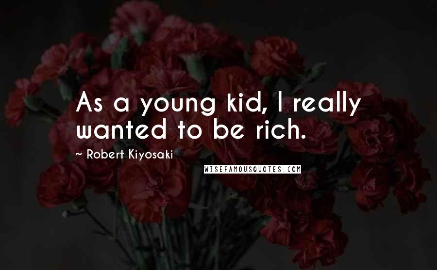 Robert Kiyosaki Quotes: As a young kid, I really wanted to be rich.
