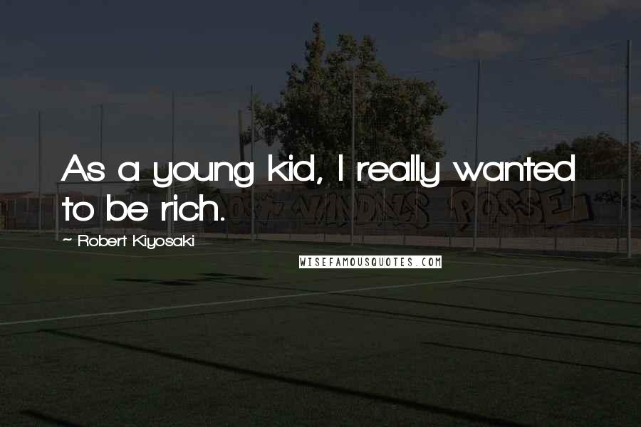 Robert Kiyosaki Quotes: As a young kid, I really wanted to be rich.