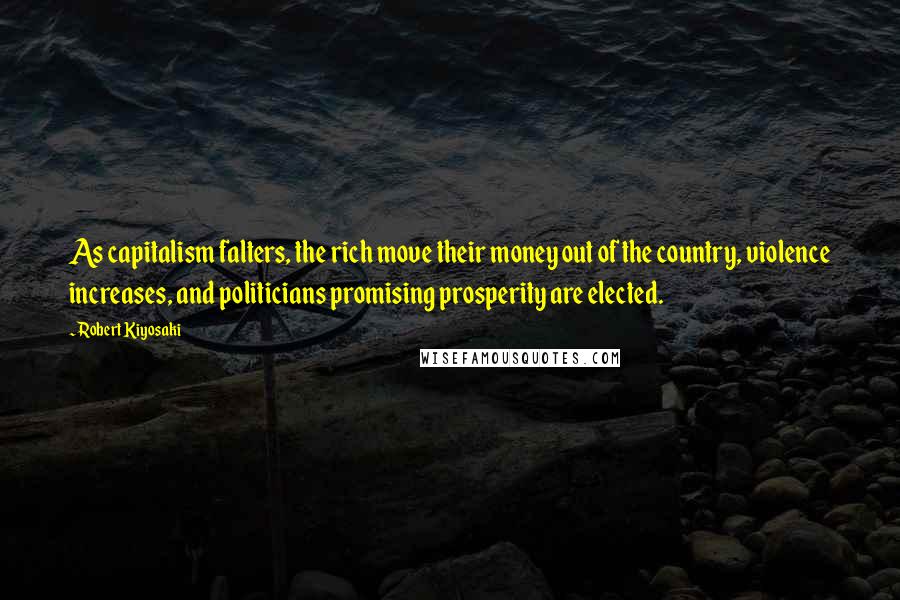 Robert Kiyosaki Quotes: As capitalism falters, the rich move their money out of the country, violence increases, and politicians promising prosperity are elected.