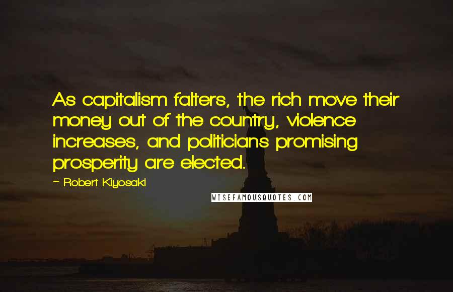 Robert Kiyosaki Quotes: As capitalism falters, the rich move their money out of the country, violence increases, and politicians promising prosperity are elected.