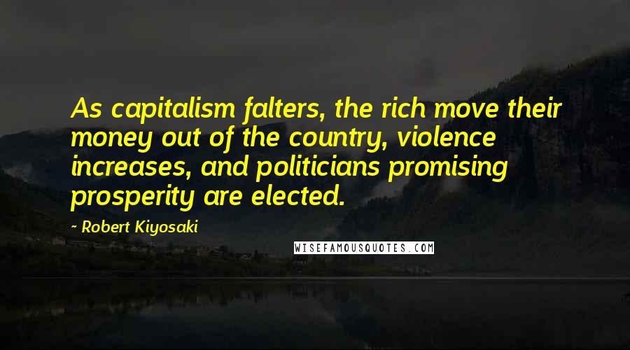 Robert Kiyosaki Quotes: As capitalism falters, the rich move their money out of the country, violence increases, and politicians promising prosperity are elected.