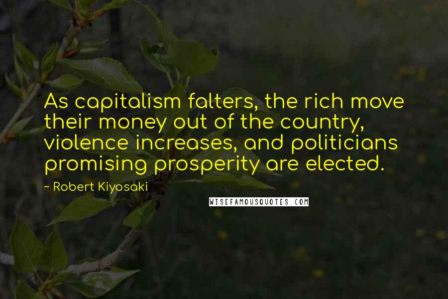 Robert Kiyosaki Quotes: As capitalism falters, the rich move their money out of the country, violence increases, and politicians promising prosperity are elected.