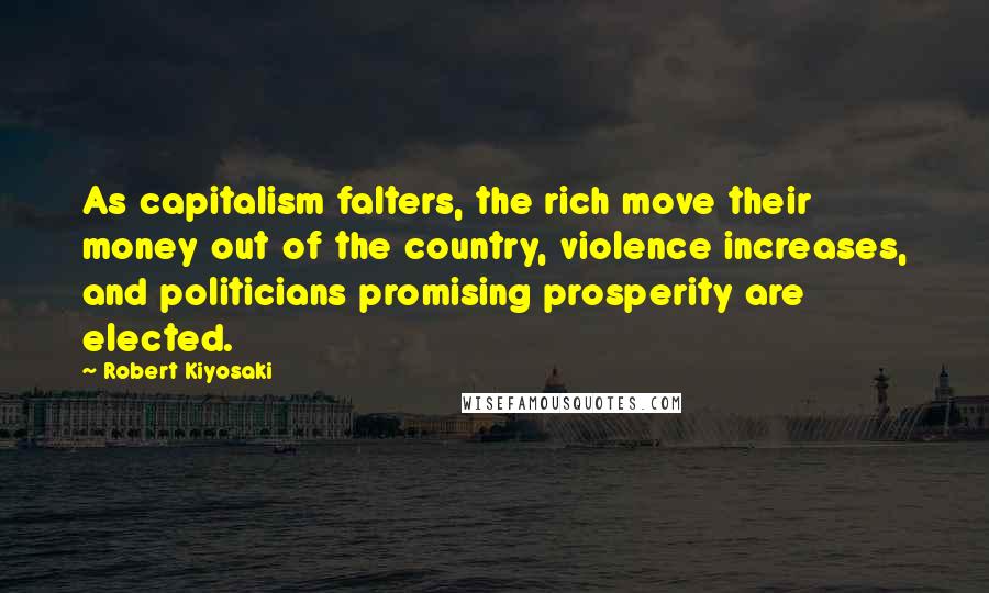 Robert Kiyosaki Quotes: As capitalism falters, the rich move their money out of the country, violence increases, and politicians promising prosperity are elected.