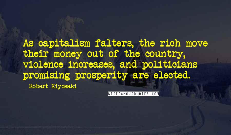 Robert Kiyosaki Quotes: As capitalism falters, the rich move their money out of the country, violence increases, and politicians promising prosperity are elected.