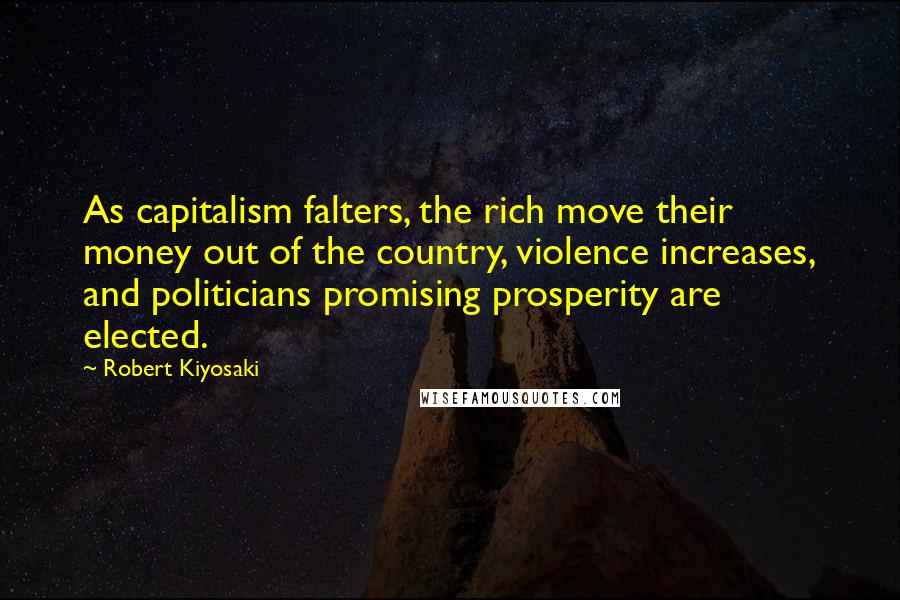Robert Kiyosaki Quotes: As capitalism falters, the rich move their money out of the country, violence increases, and politicians promising prosperity are elected.