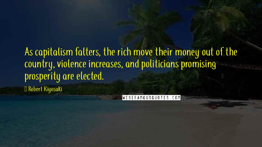 Robert Kiyosaki Quotes: As capitalism falters, the rich move their money out of the country, violence increases, and politicians promising prosperity are elected.