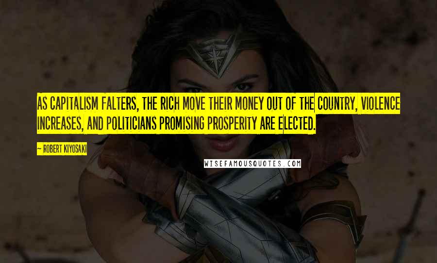 Robert Kiyosaki Quotes: As capitalism falters, the rich move their money out of the country, violence increases, and politicians promising prosperity are elected.