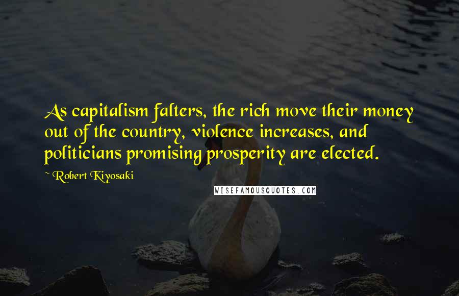 Robert Kiyosaki Quotes: As capitalism falters, the rich move their money out of the country, violence increases, and politicians promising prosperity are elected.