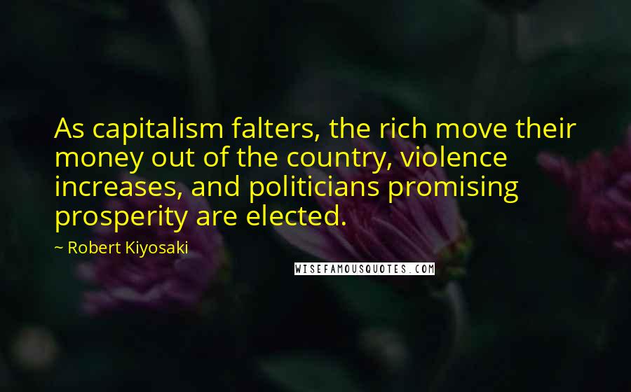 Robert Kiyosaki Quotes: As capitalism falters, the rich move their money out of the country, violence increases, and politicians promising prosperity are elected.