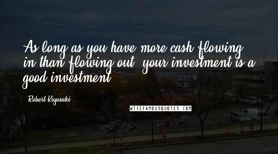 Robert Kiyosaki Quotes: As long as you have more cash flowing in than flowing out, your investment is a good investment.