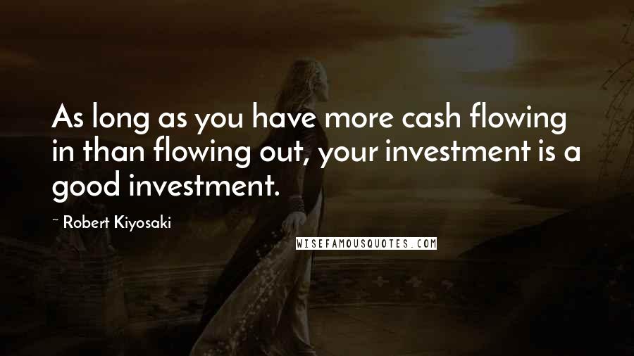 Robert Kiyosaki Quotes: As long as you have more cash flowing in than flowing out, your investment is a good investment.