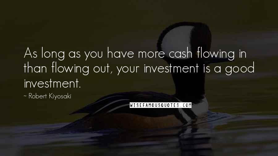 Robert Kiyosaki Quotes: As long as you have more cash flowing in than flowing out, your investment is a good investment.