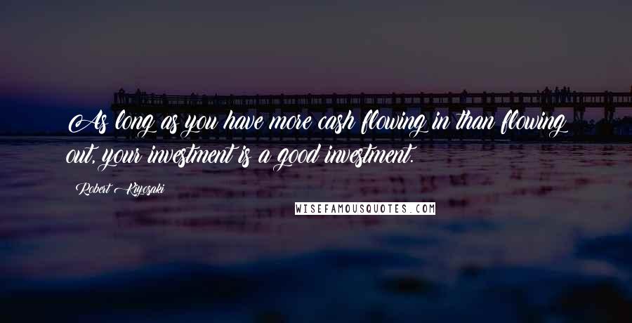 Robert Kiyosaki Quotes: As long as you have more cash flowing in than flowing out, your investment is a good investment.