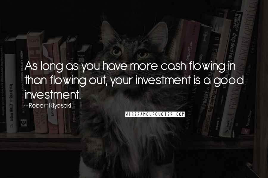 Robert Kiyosaki Quotes: As long as you have more cash flowing in than flowing out, your investment is a good investment.