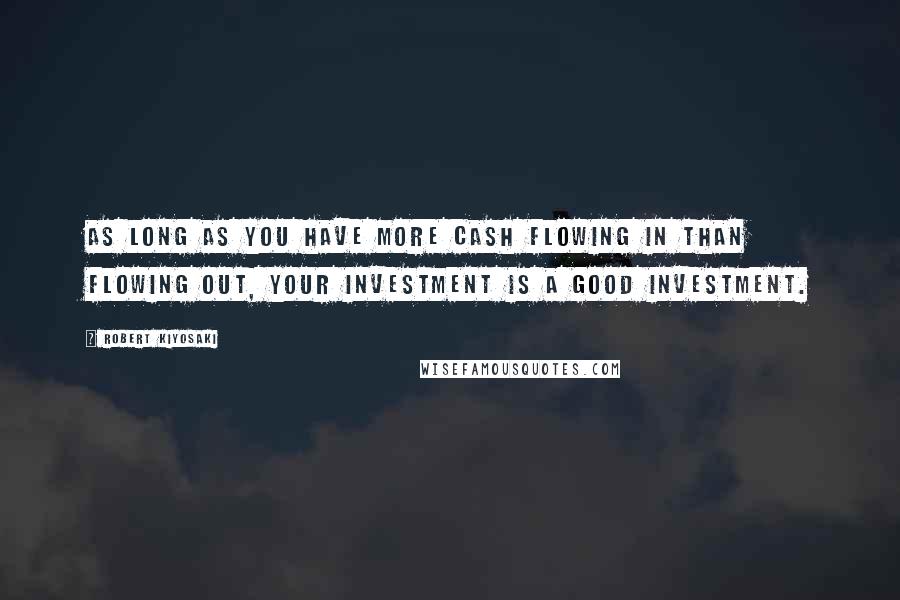 Robert Kiyosaki Quotes: As long as you have more cash flowing in than flowing out, your investment is a good investment.