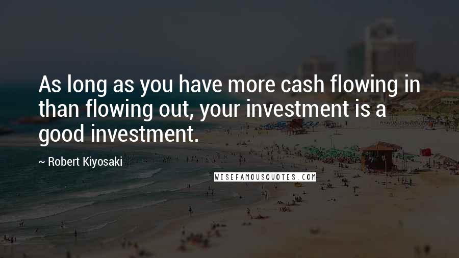 Robert Kiyosaki Quotes: As long as you have more cash flowing in than flowing out, your investment is a good investment.