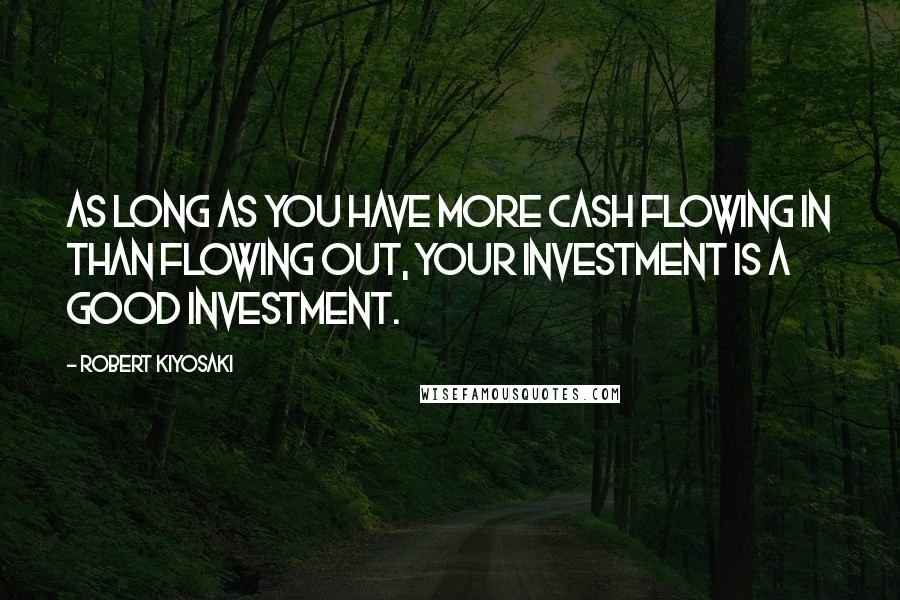 Robert Kiyosaki Quotes: As long as you have more cash flowing in than flowing out, your investment is a good investment.