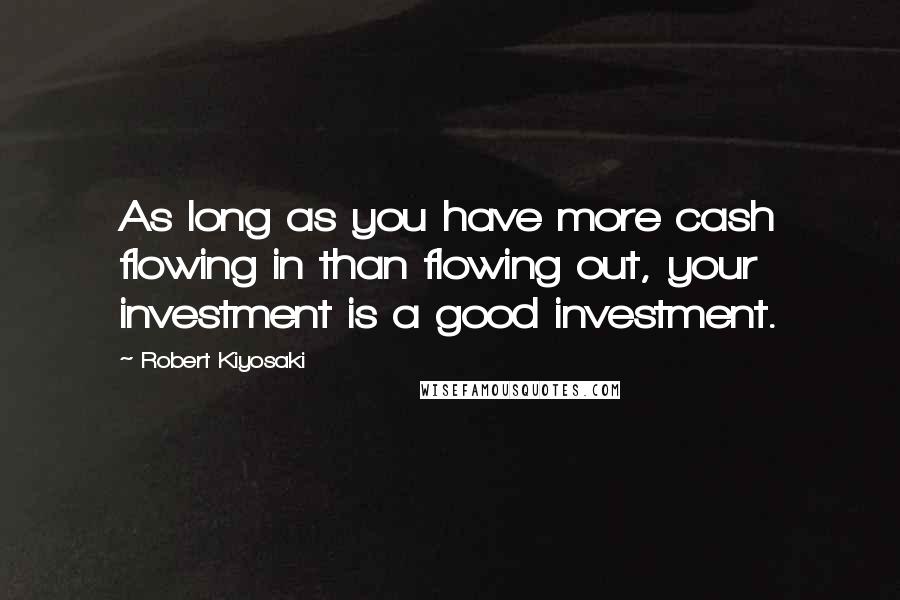 Robert Kiyosaki Quotes: As long as you have more cash flowing in than flowing out, your investment is a good investment.