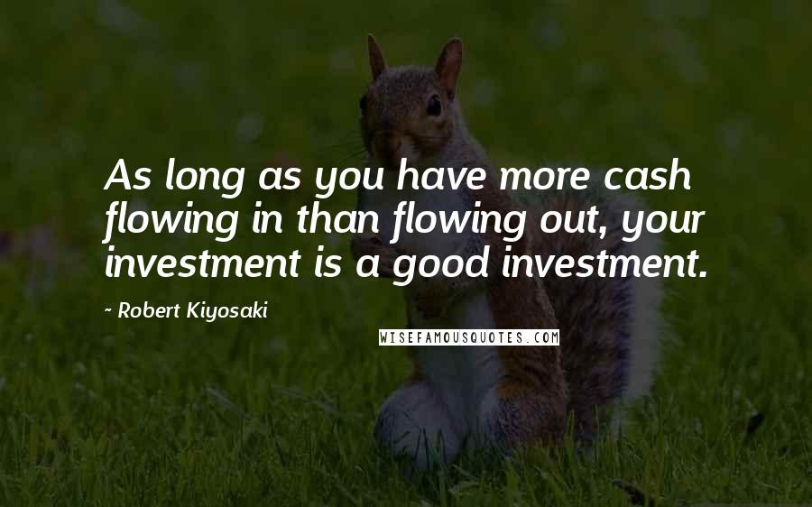 Robert Kiyosaki Quotes: As long as you have more cash flowing in than flowing out, your investment is a good investment.