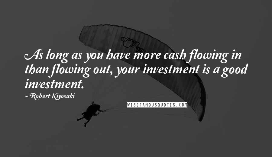 Robert Kiyosaki Quotes: As long as you have more cash flowing in than flowing out, your investment is a good investment.
