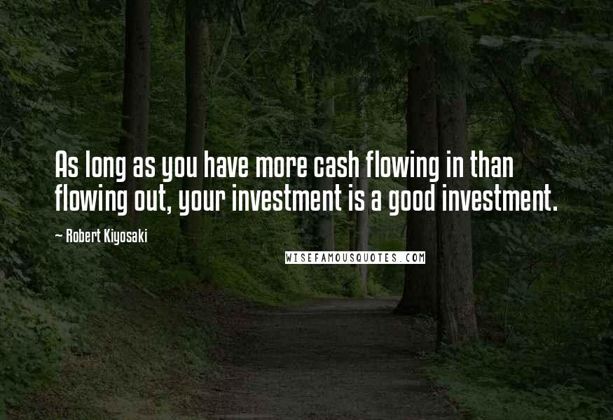 Robert Kiyosaki Quotes: As long as you have more cash flowing in than flowing out, your investment is a good investment.