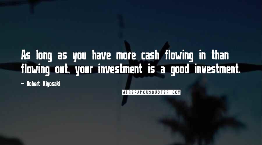 Robert Kiyosaki Quotes: As long as you have more cash flowing in than flowing out, your investment is a good investment.