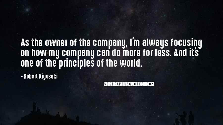 Robert Kiyosaki Quotes: As the owner of the company, I'm always focusing on how my company can do more for less. And it's one of the principles of the world.