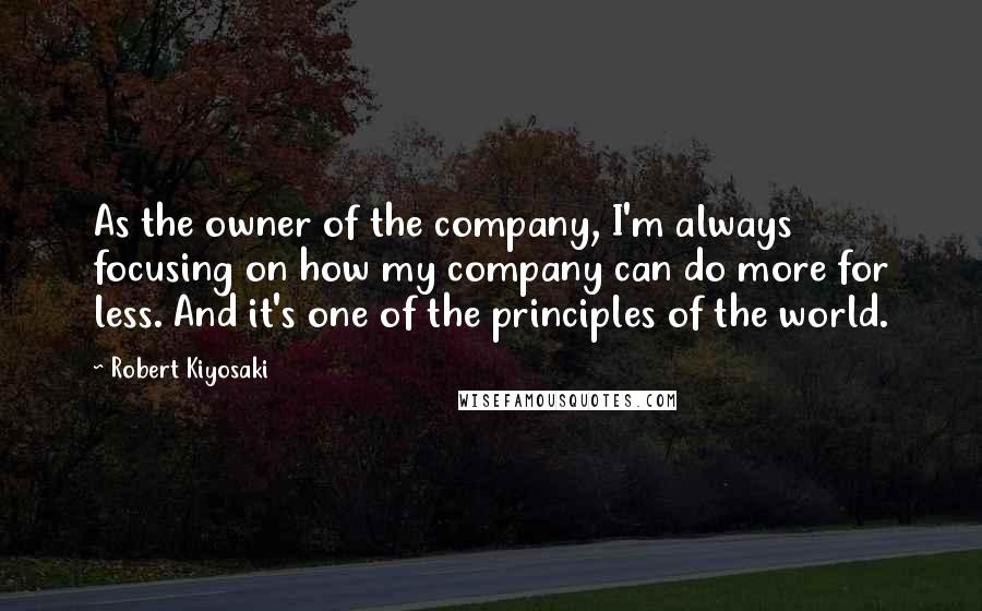 Robert Kiyosaki Quotes: As the owner of the company, I'm always focusing on how my company can do more for less. And it's one of the principles of the world.