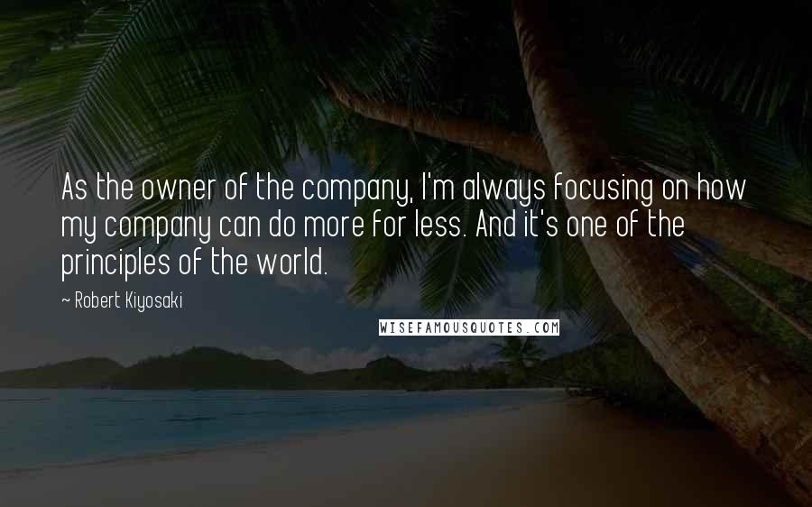Robert Kiyosaki Quotes: As the owner of the company, I'm always focusing on how my company can do more for less. And it's one of the principles of the world.