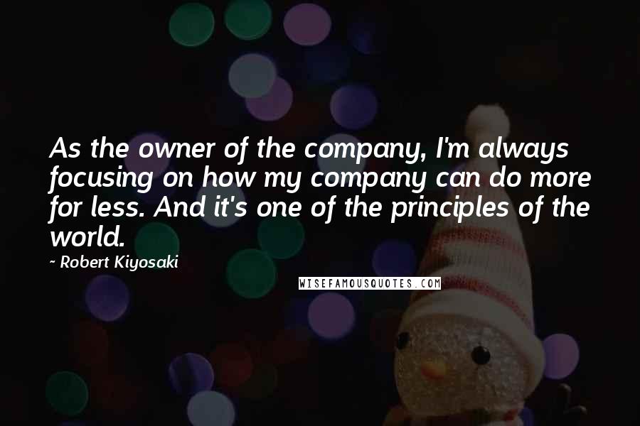Robert Kiyosaki Quotes: As the owner of the company, I'm always focusing on how my company can do more for less. And it's one of the principles of the world.