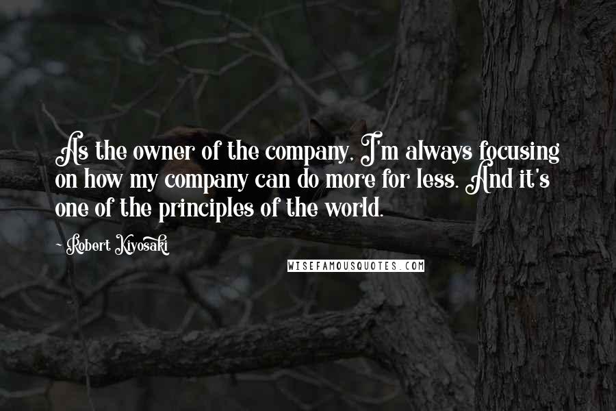 Robert Kiyosaki Quotes: As the owner of the company, I'm always focusing on how my company can do more for less. And it's one of the principles of the world.
