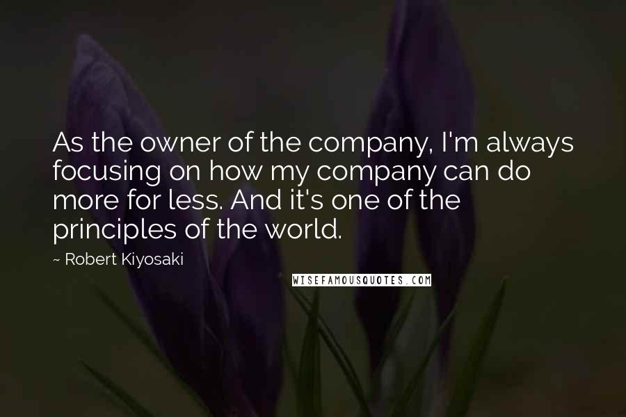 Robert Kiyosaki Quotes: As the owner of the company, I'm always focusing on how my company can do more for less. And it's one of the principles of the world.