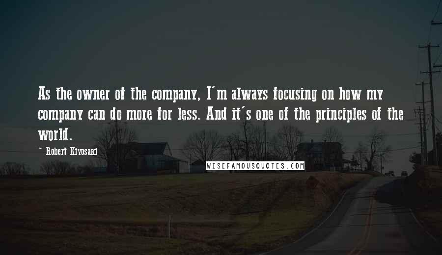 Robert Kiyosaki Quotes: As the owner of the company, I'm always focusing on how my company can do more for less. And it's one of the principles of the world.