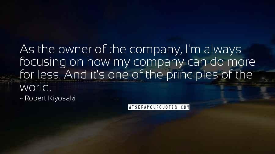 Robert Kiyosaki Quotes: As the owner of the company, I'm always focusing on how my company can do more for less. And it's one of the principles of the world.