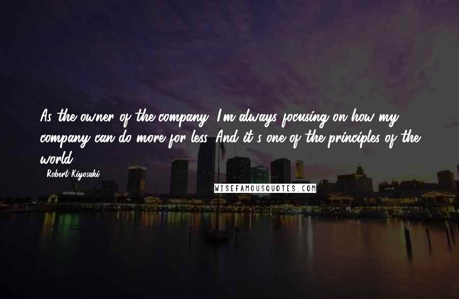 Robert Kiyosaki Quotes: As the owner of the company, I'm always focusing on how my company can do more for less. And it's one of the principles of the world.