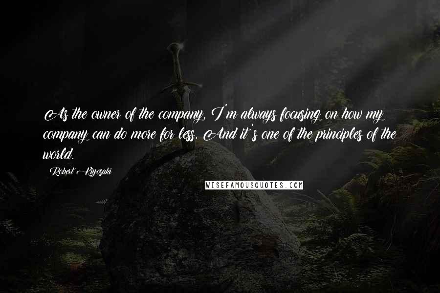 Robert Kiyosaki Quotes: As the owner of the company, I'm always focusing on how my company can do more for less. And it's one of the principles of the world.