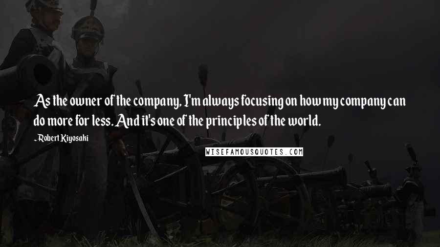Robert Kiyosaki Quotes: As the owner of the company, I'm always focusing on how my company can do more for less. And it's one of the principles of the world.