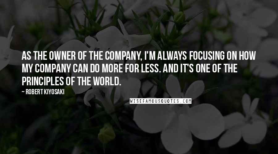 Robert Kiyosaki Quotes: As the owner of the company, I'm always focusing on how my company can do more for less. And it's one of the principles of the world.