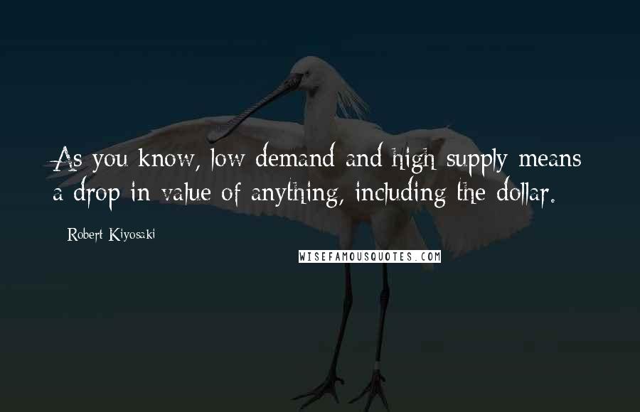 Robert Kiyosaki Quotes: As you know, low demand and high supply means a drop in value of anything, including the dollar.