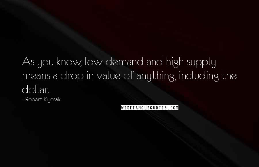Robert Kiyosaki Quotes: As you know, low demand and high supply means a drop in value of anything, including the dollar.
