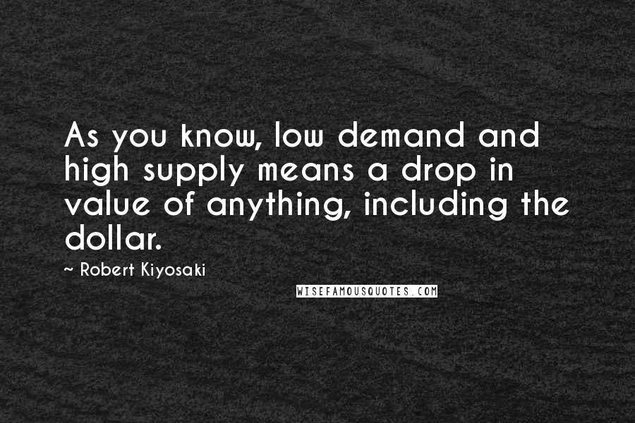 Robert Kiyosaki Quotes: As you know, low demand and high supply means a drop in value of anything, including the dollar.