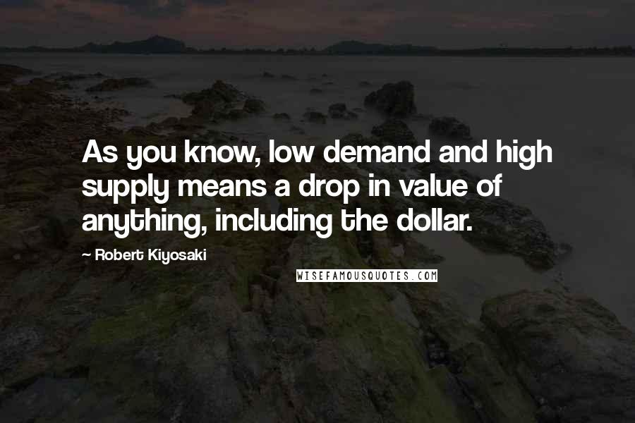 Robert Kiyosaki Quotes: As you know, low demand and high supply means a drop in value of anything, including the dollar.